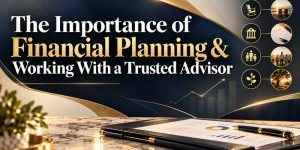 The Importance of Financial Planning & Working With a Trusted Advisor
